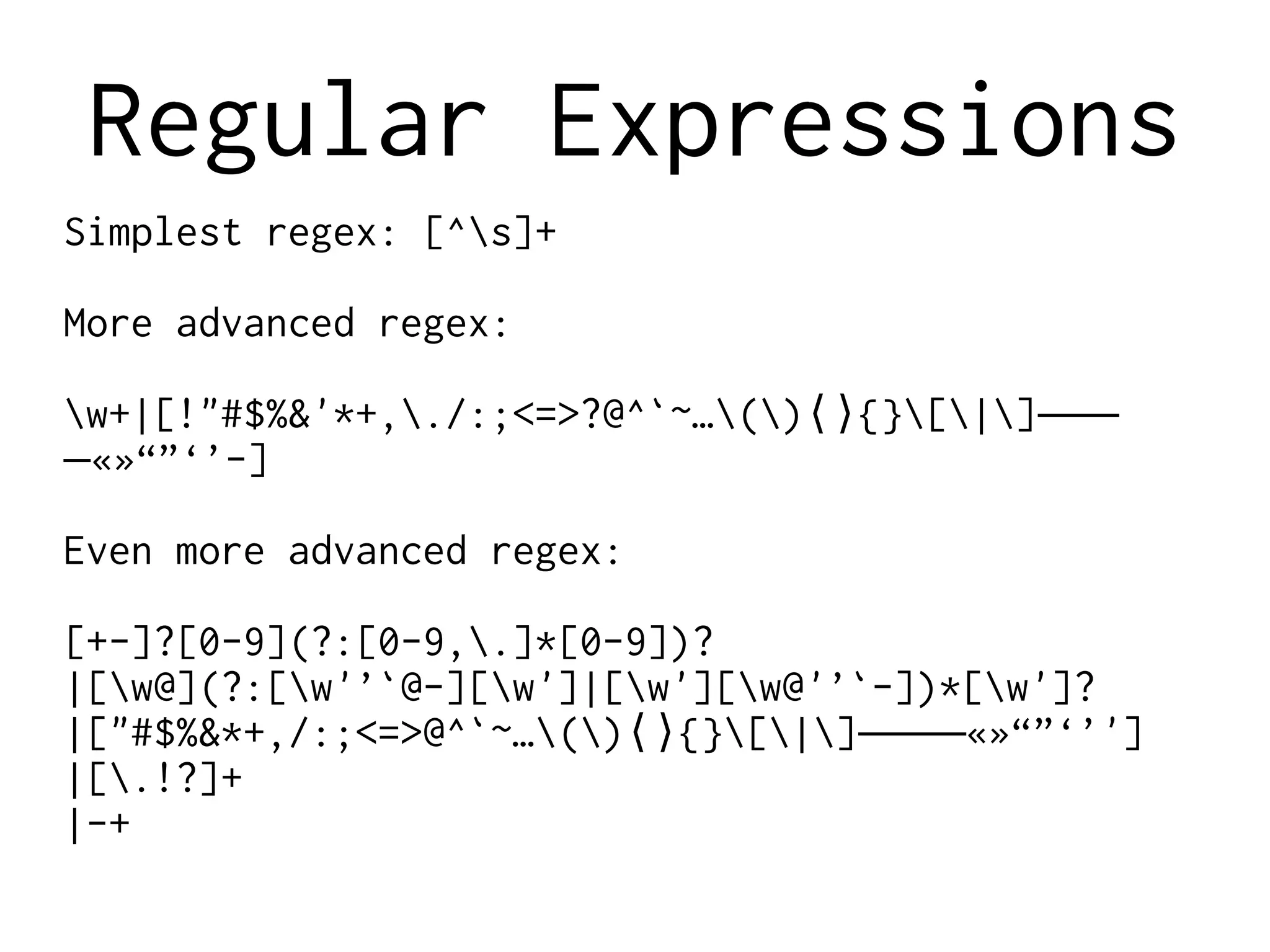 Regular Expressions
Simplest regex: [^s]+
More advanced regex:
w+|[!"#$%&'*+,./:;<=>?@^`~…() {}[|]⟨⟩ ‒–—
«»“”‘’-]―
Even more advanced regex:
[+-]?[0-9](?:[0-9,.]*[0-9])?
|[w@](?:[w'’`@-][w']|[w'][w@'’`-])*[w']?
|["#$%&*+,/:;<=>@^`~…() {}[|] «»“”‘’']⟨⟩ ‒–—―
|[.!?]+
|-+
 