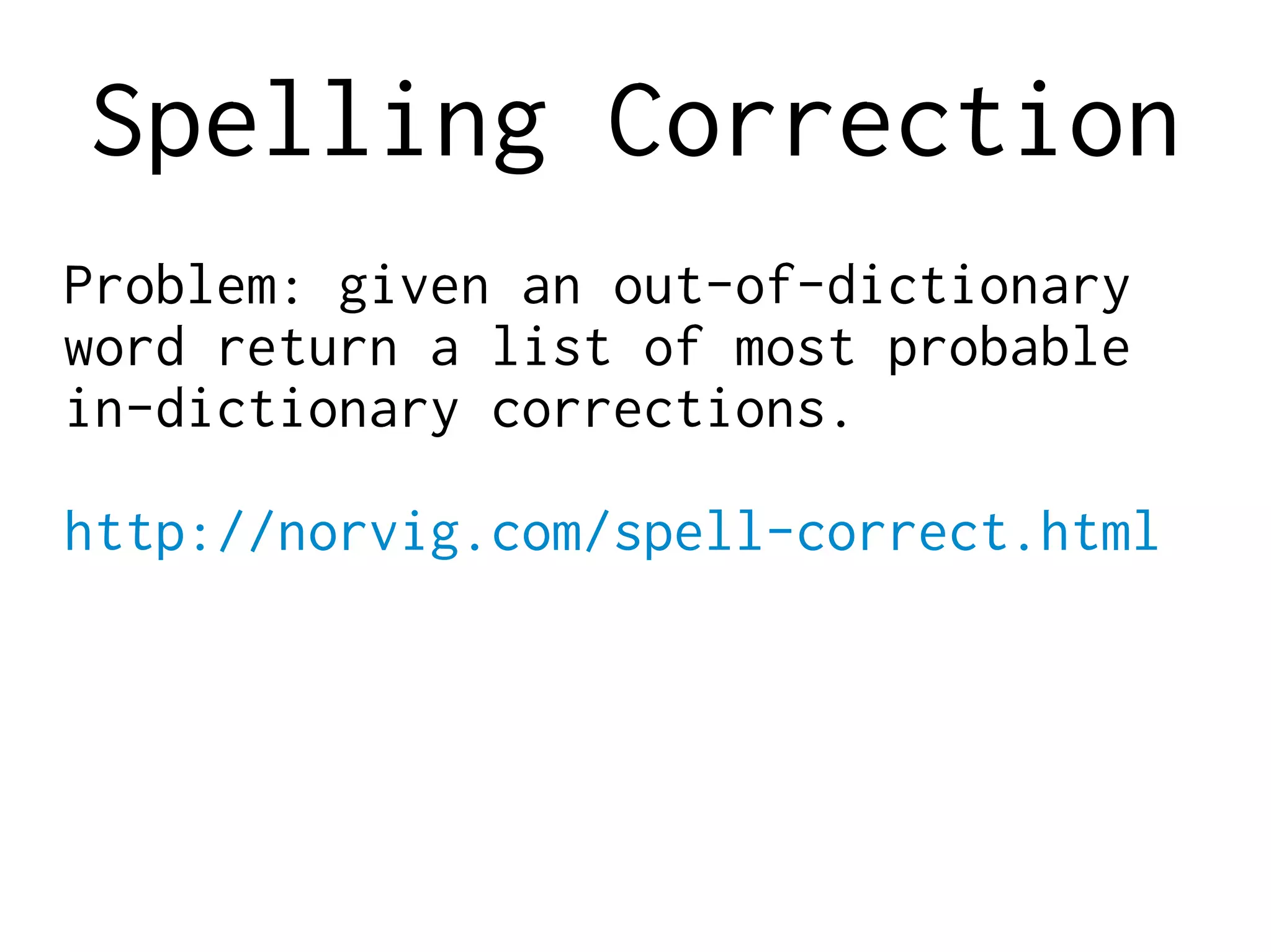 Spelling Correction
Problem: given an out-of-dictionary
word return a list of most probable
in-dictionary corrections.
http://norvig.com/spell-correct.html
 