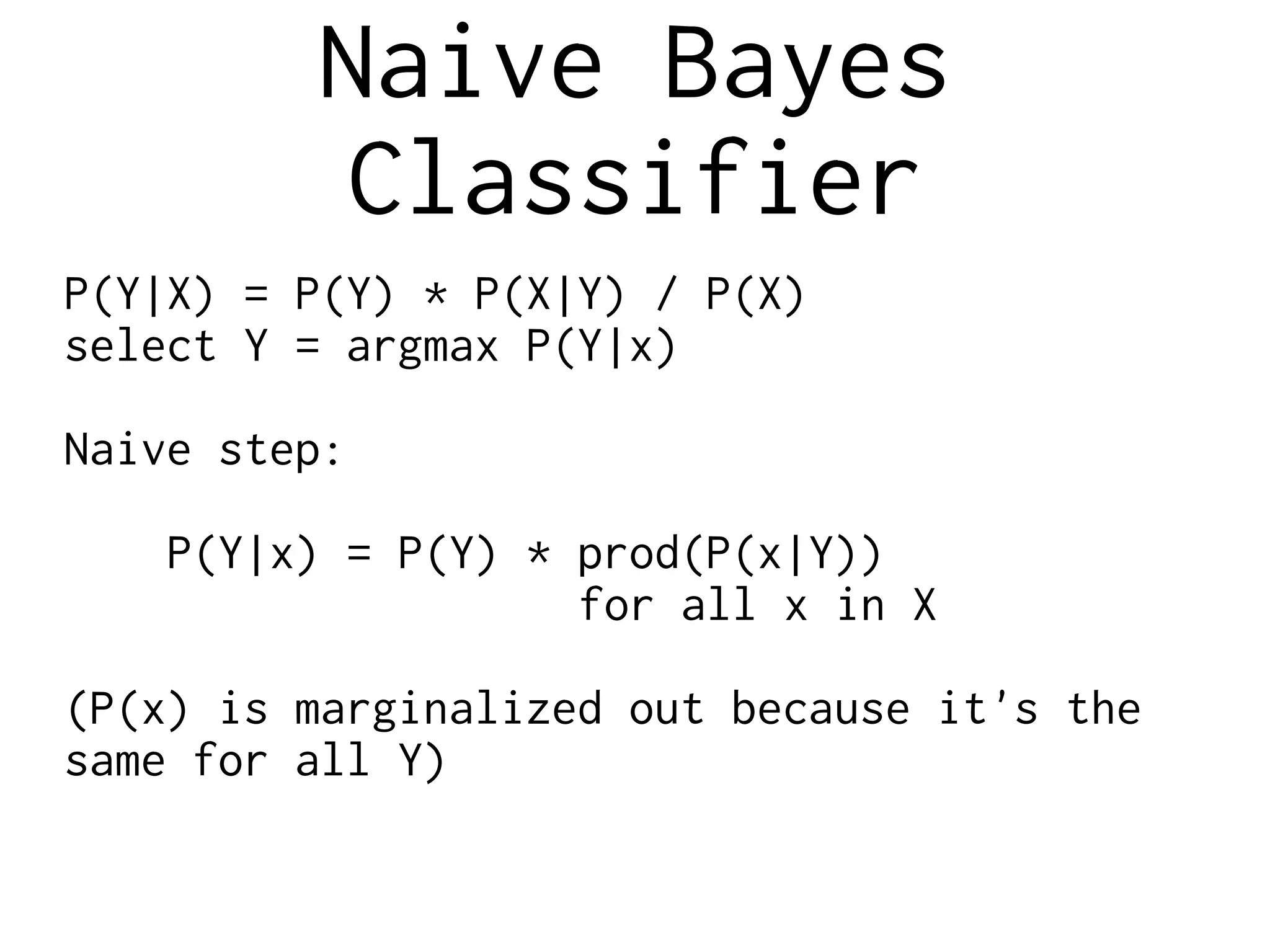 Naive Bayes
Classifier
P(Y|X) = P(Y) * P(X|Y) / P(X)
select Y = argmax P(Y|x)
Naive step:
P(Y|x) = P(Y) * prod(P(x|Y))
for all x in X
(P(x) is marginalized out because it's the
same for all Y)
 