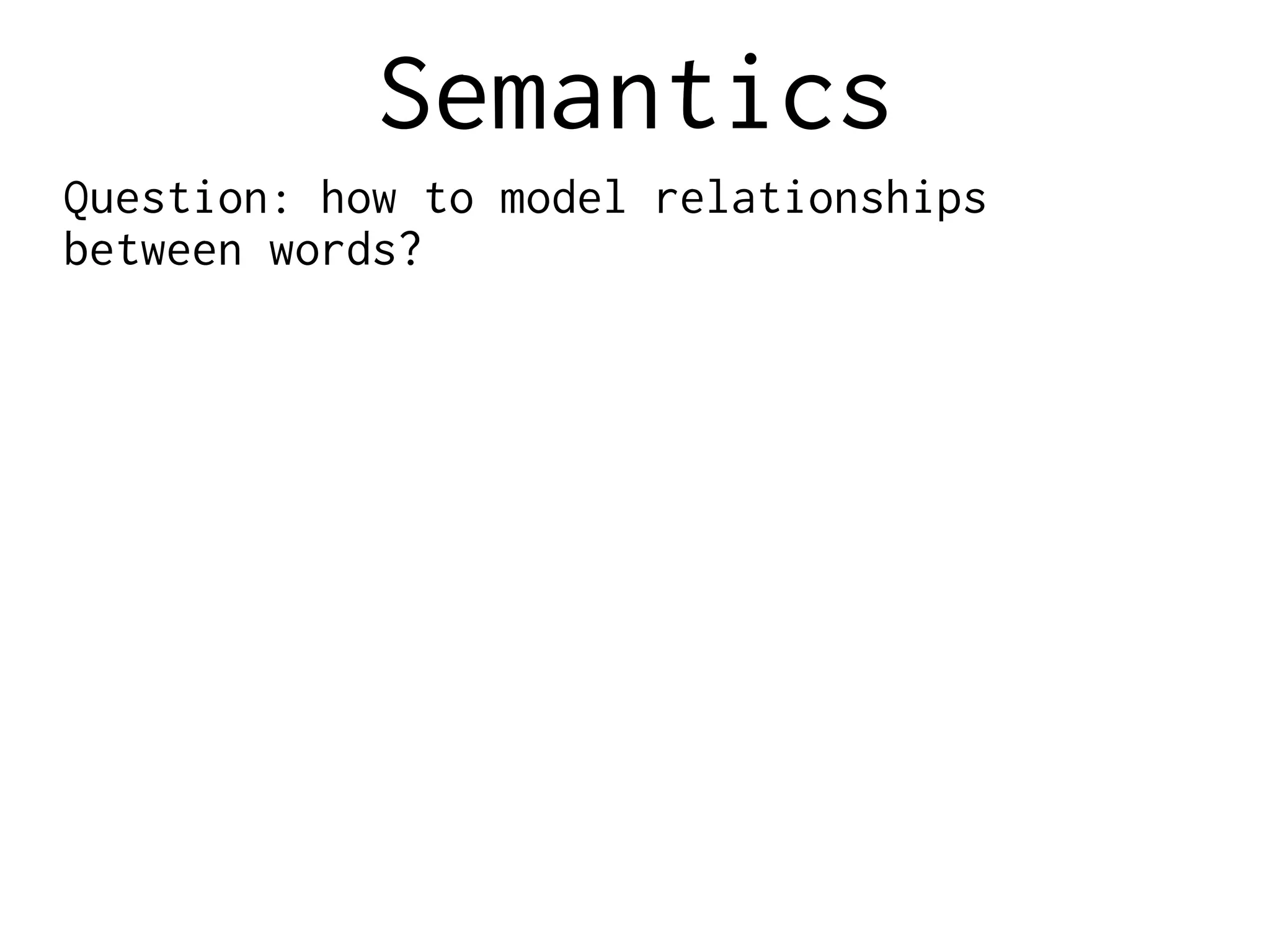 Semantics
Question: how to model relationships
between words?
 