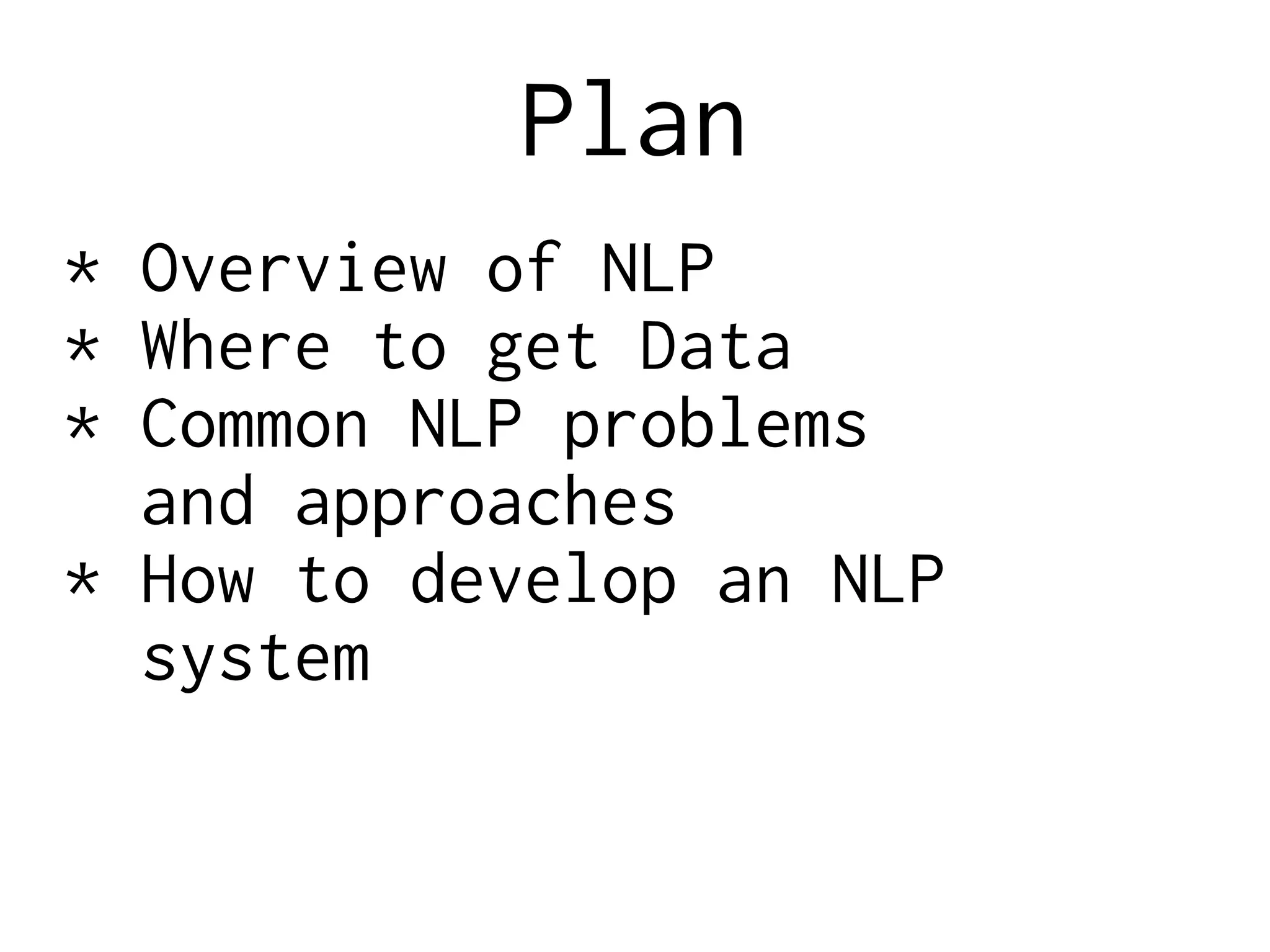 Plan
* Overview of NLP
* Where to get Data
* Common NLP problems
and approaches
* How to develop an NLP
system
 