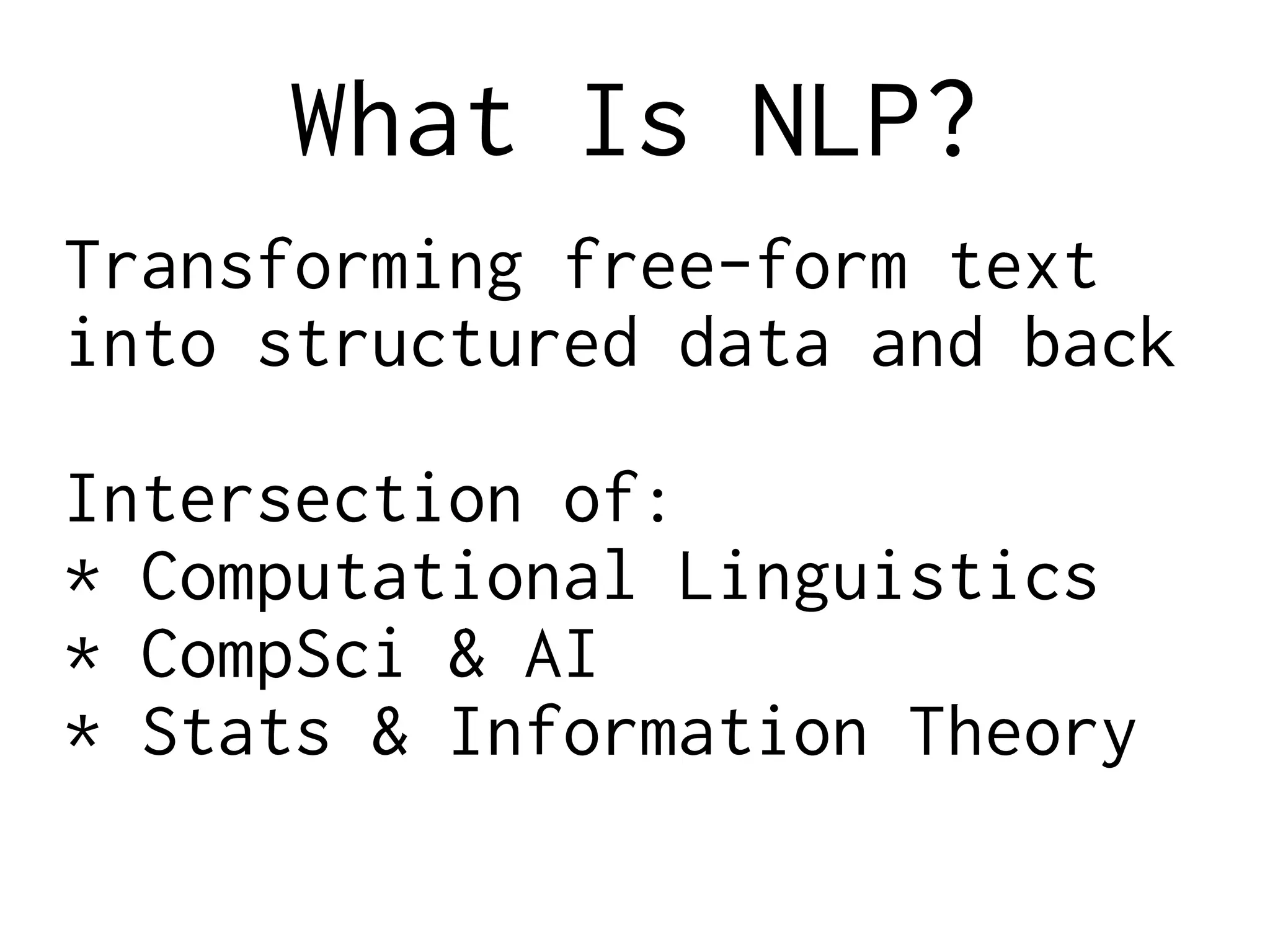 What Is NLP?
Transforming free-form text
into structured data and back
Intersection of:
* Computational Linguistics
* CompSci & AI
* Stats & Information Theory
 