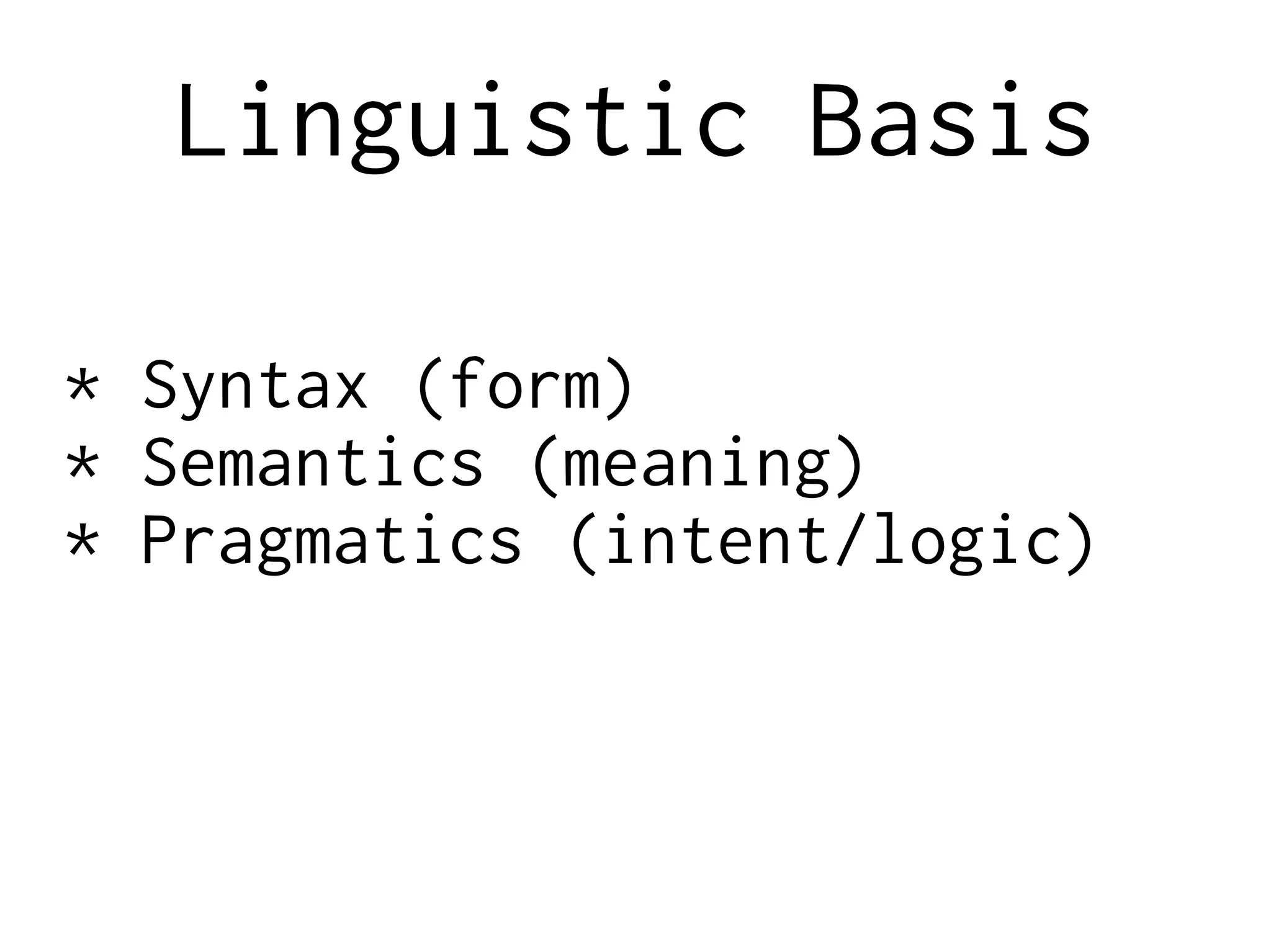 Linguistic Basis
* Syntax (form)
* Semantics (meaning)
* Pragmatics (intent/logic)
 