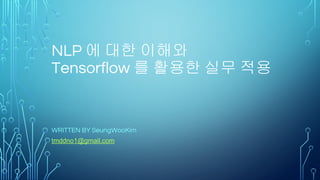 NLP 에 대한 이해와
Tensorflow 를 활용한 실무 적용
WRITTEN BY SeungWooKim
tmddno1@gmail.com
 