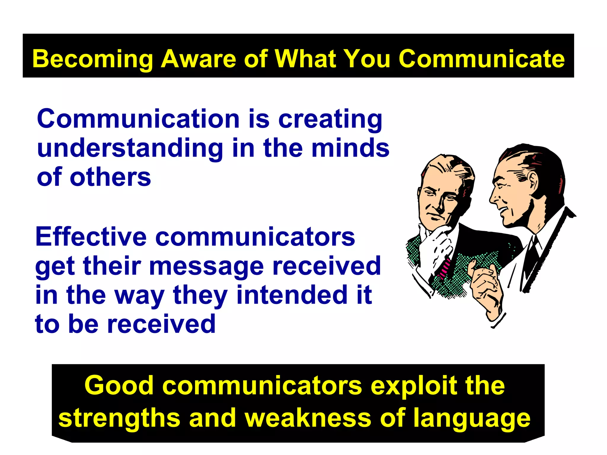 Becoming Aware of What You Communicate   Effective communicators get their message received in the way they intended it to be received Good communicators exploit the  strengths and weakness of language   Communication is creating understanding in the minds of others 