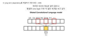 하지만 인간의 욕심은 끝이 없으니
동일한 conv layer 수로 더 넓은 토큰을 보고 싶다
Dilated Convolutional Language model
4. Long term dependency를 해결하기 위한 방안 - CNN
성한 바보 멍청이 해삼 말미잘 천사
멍청이
말미잘
천사
ㅋㅋ
ㅋㅋ
 