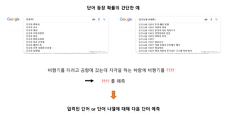 단어 등장 확률의 간단한 예
입력된 단어 or 단어 나열에 대해 다음 단어 예측
비행기를 타려고 공항에 갔는데 지각을 하는 바람에 비행기를 ????
???? 를 예측
 