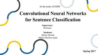 Convolutional Neural Networks
for Sentence Classification
Students:
Minoo Moradi
Mahsa Deylam nejad
Supervisor:
Dr.Nasiri
Spring 2017
In the name of GOD
 