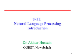 1 
09IT: 
Natural Language Processing 
Introduction 
Dr. Akhtar Hussain 
QUEST, Nawabshah 
 