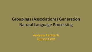 Groupings (Associations) Generation
Natural Language Processing
Andrew Ferlitsch
Quisse.Com
 