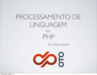 PROCESSAMENTO DE
                               LINGUAGEM
                                   em
                                  PHP
                                   Ivo Nascimento




Wednesday, October 19, 11
 