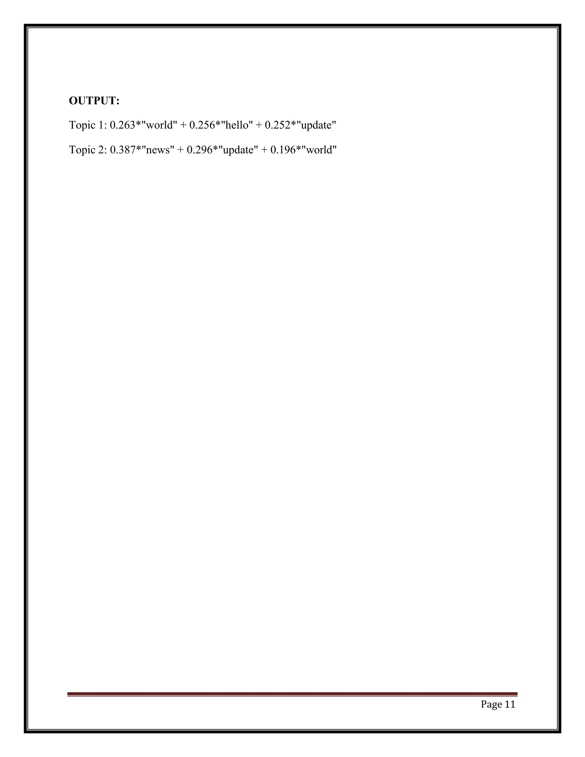 Page 11
OUTPUT:
Topic 1: 0.263*"world" + 0.256*"hello" + 0.252*"update"
Topic 2: 0.387*"news" + 0.296*"update" + 0.196*"world"
 