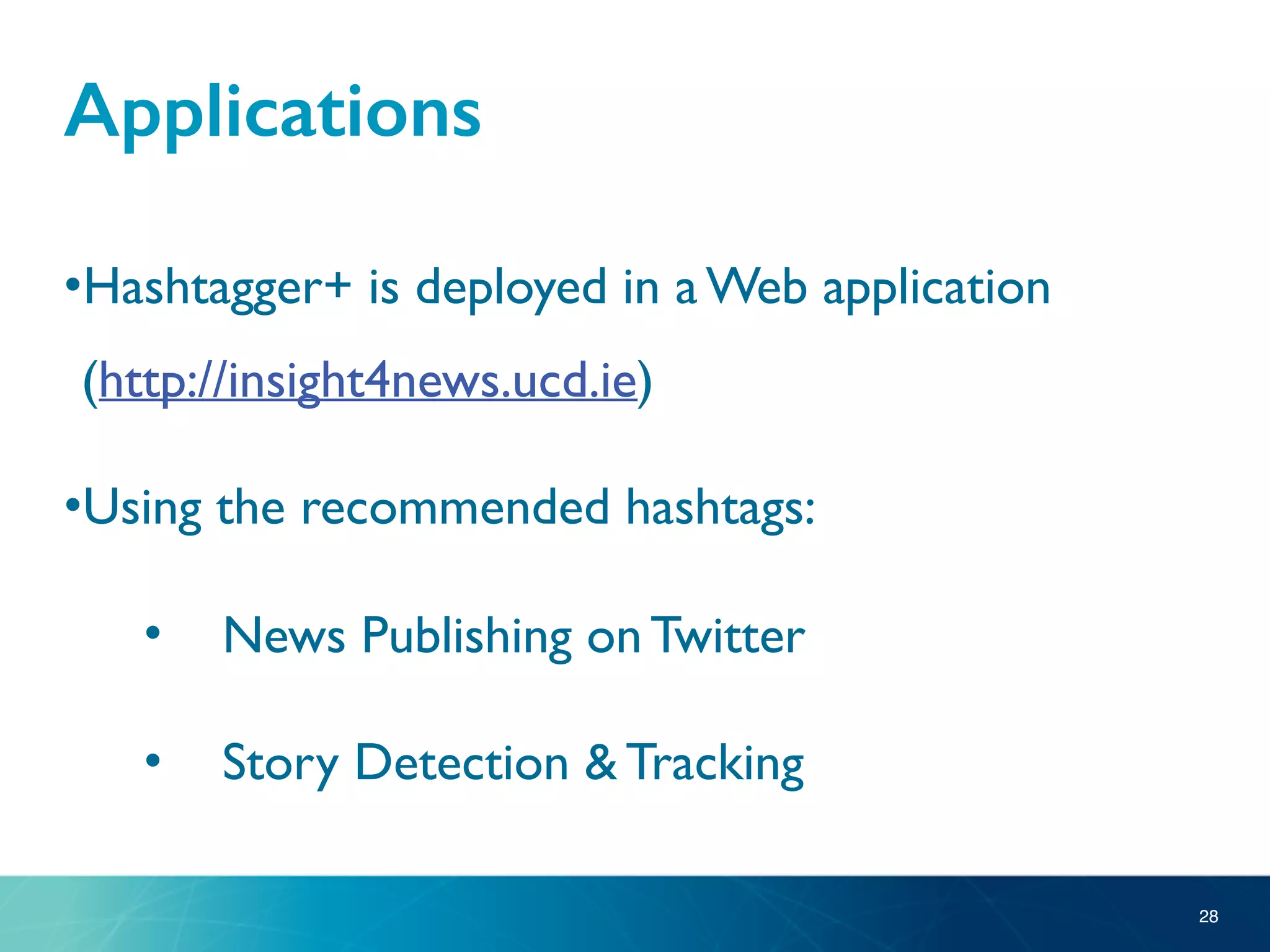 Applications
•Hashtagger+ is deployed in a Web application
(http://insight4news.ucd.ie)
•Using the recommended hashtags:
• News Publishing on Twitter
• Story Detection & Tracking
28
 