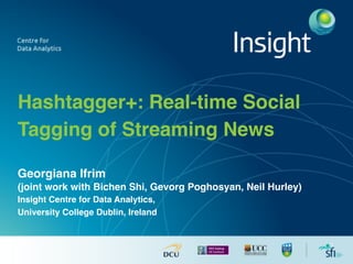 Hashtagger+: Real-time Social
Tagging of Streaming News
Georgiana Ifrim
(joint work with Bichen Shi, Gevorg Poghosyan, Neil Hurley)
Insight Centre for Data Analytics,
University College Dublin, Ireland
1
 