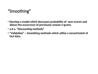 “Smoothing”
• Develop a model which decreases probability of seen events and
allows the occurrence of previously unseen n-grams
• a.k.a. “Discounting methods”
• “Validation” – Smoothing methods which utilize a second batch of
test data.
 