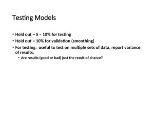 Testing Models
• Hold out ~ 5 – 10% for testing
• Hold out ~ 10% for validation (smoothing)
• For testing: useful to test on multiple sets of data, report variance
of results.
• Are results (good or bad) just the result of chance?
 