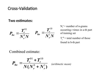 Cross-Validation
Two estimates:
Combined estimate:
Nr
a
= number of n-grams
occurring r times in a-th part
of training set
Tr
ab
= total number of those
found in b-th part
(arithmetic mean)
N
N
T
P
r
r
ho 0
01

N
N
T
P
r
r
ho 1
10

)
( 1
0
10
01
r
r
r
r
ho
N
N
N
T
T
P



 