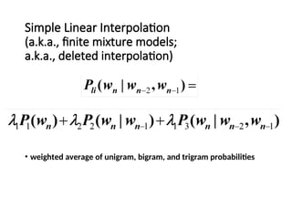 Simple Linear Interpolation
(a.k.a., finite mixture models;
a.k.a., deleted interpolation)
• weighted average of unigram, bigram, and trigram probabilities
 
