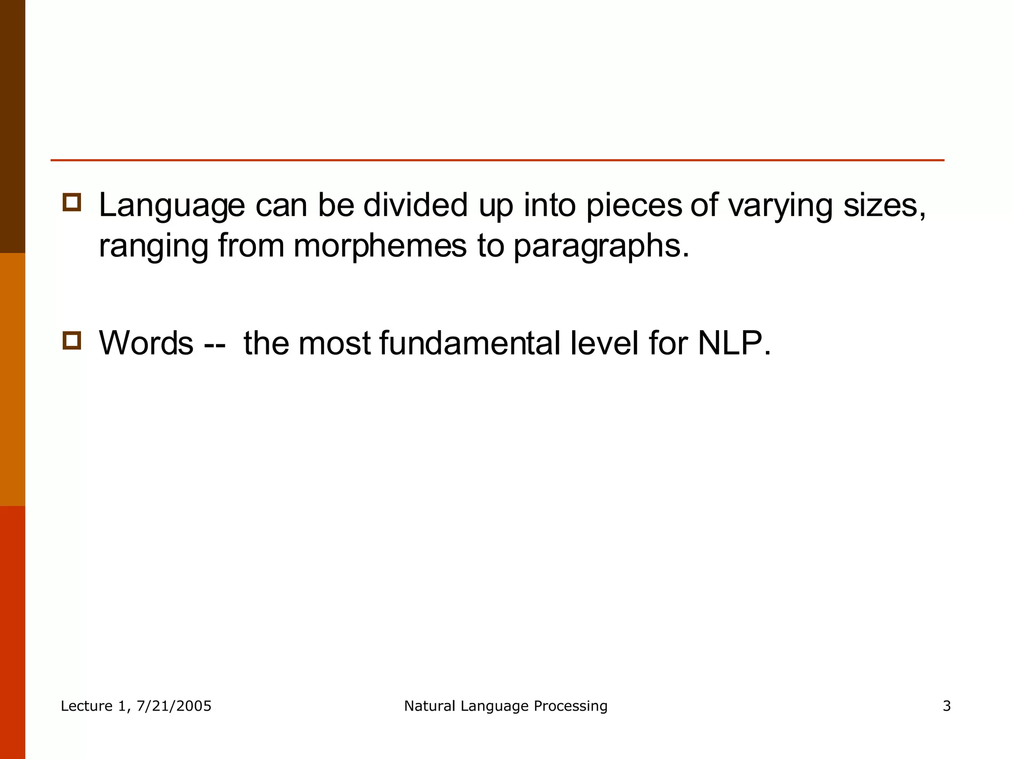 Language can be divided up into pieces of varying sizes, ranging from morphemes to paragraphs.  Words --  the most fundamental level for NLP.  