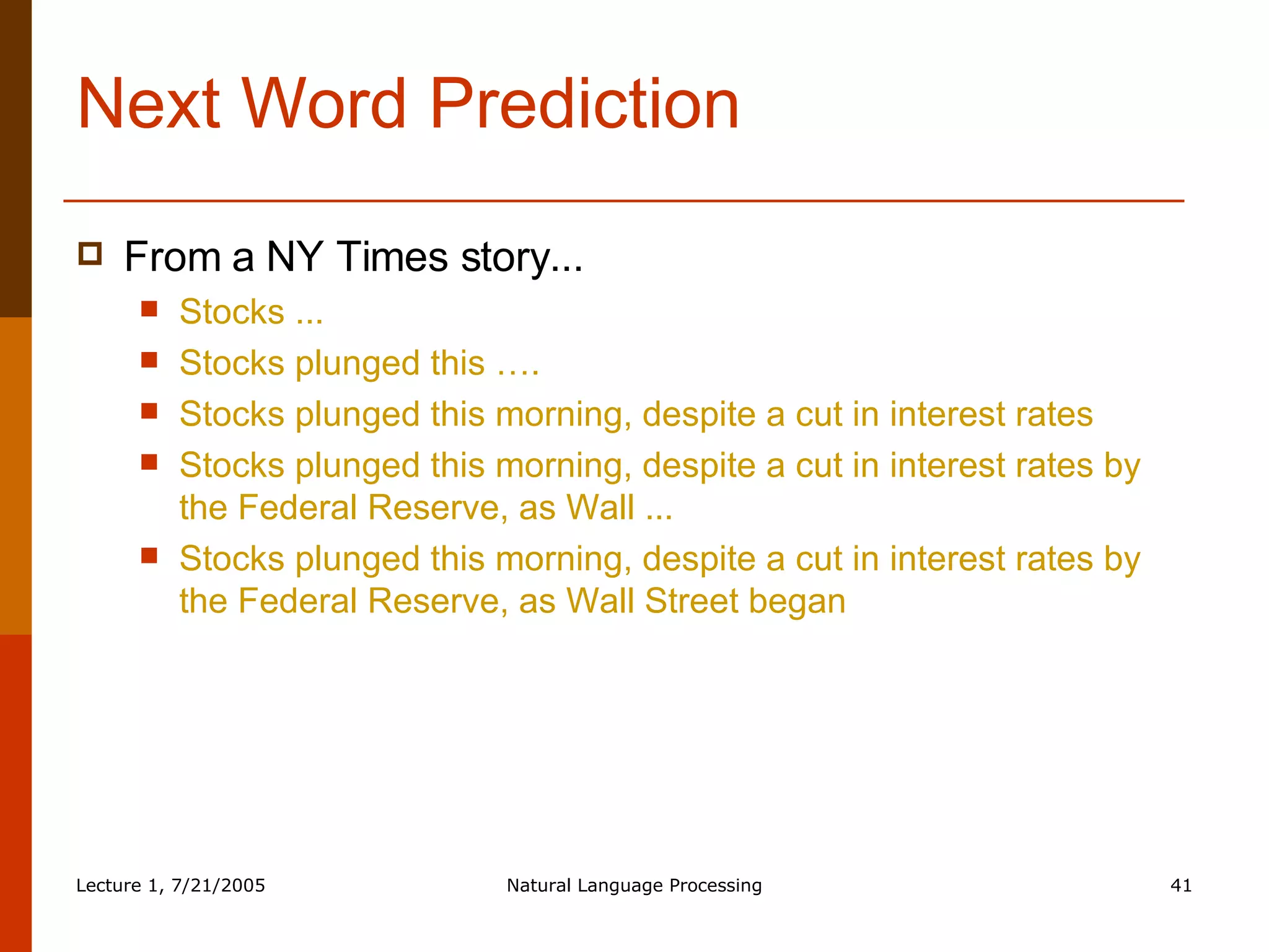 Next Word Prediction From a NY Times story... Stocks ... Stocks plunged this …. Stocks plunged this morning, despite a cut in interest rates Stocks plunged this morning, despite a cut in interest rates by the Federal Reserve, as Wall ... Stocks plunged this morning, despite a cut in interest rates by the Federal Reserve, as Wall Street began 