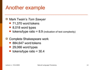 Another example Mark Twain’s  Tom Sawyer 71,370 word tokens 8,018 word types tokens/type ratio = 8.9  (indication of text complexity) Complete Shakespeare work  884,647 word tokens 29,066 word types tokens/type ratio = 30.4 
