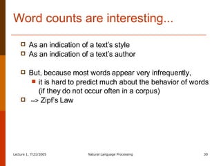 Word counts are interesting... As an indication of a text’s style As an indication of a text’s author But, because most words appear very infrequently,  it is hard to predict much about the behavior of words (if they do not occur often in a corpus) -->  Zipf’s Law 