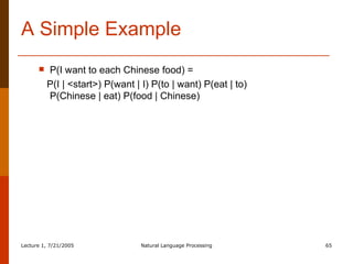 A Simple Example P(I want to each Chinese food) =  P(I | <start>) P(want | I) P(to | want) P(eat | to)  P(Chinese | eat) P(food | Chinese) 