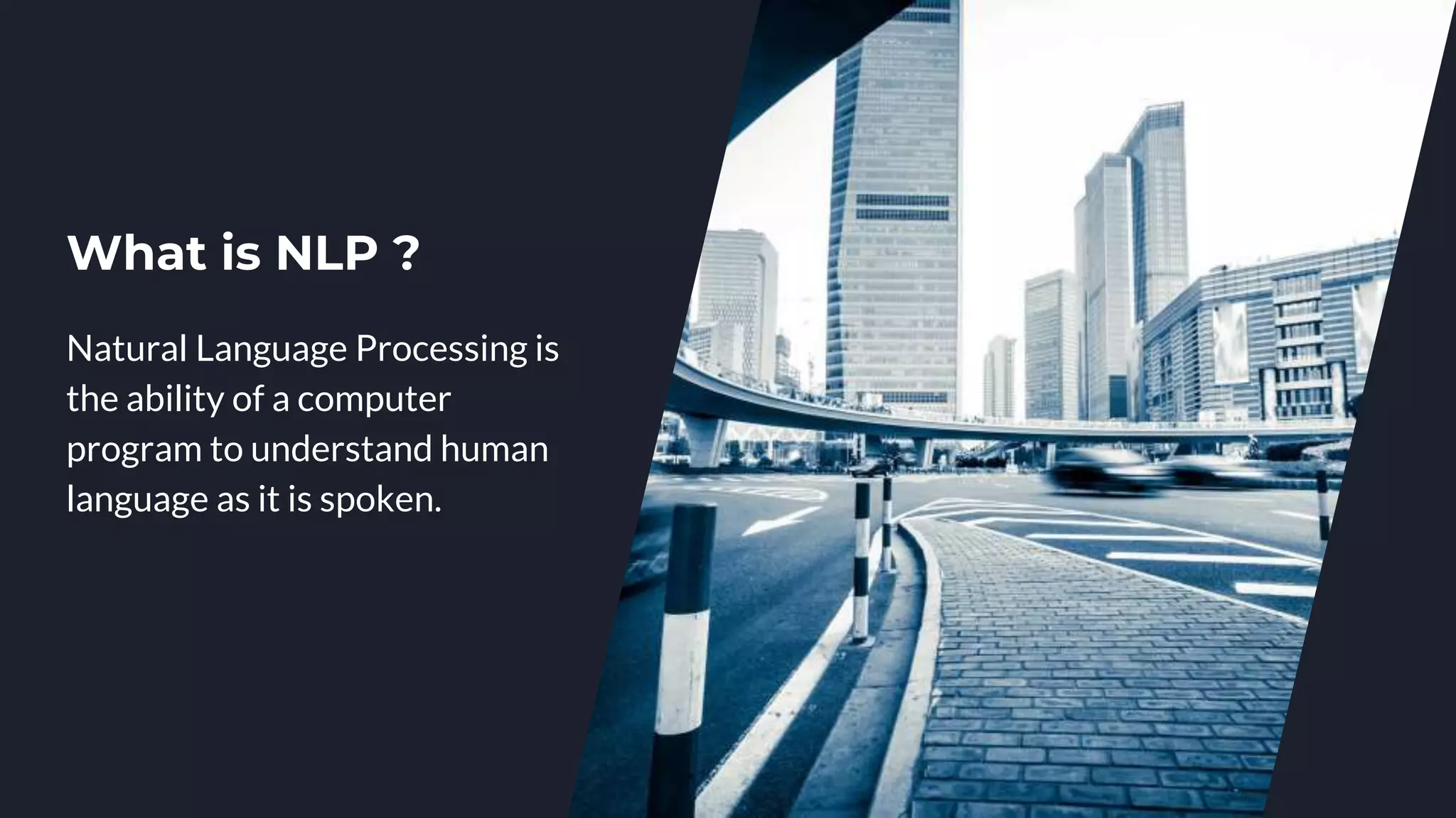 What is NLP ?
Natural Language Processing is
the ability of a computer
program to understand human
language as it is spoken.