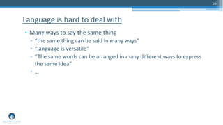 16
• Many ways to say the same thing
▫ “the same thing can be said in many ways”
▫ “language is versatile”
▫ “The same words can be arranged in many different ways to express
the same idea”
▫ …
Language is hard to deal with
 