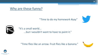 18
Why are these funny?
“Time to do my homework #yay”
“It's a small world...
...but I wouldn't want to have to paint it.”
“Time flies like an arrow. Fruit flies like a banana.”
 