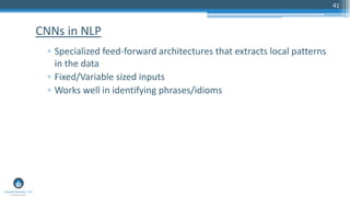 41
▫ Specialized feed-forward architectures that extracts local patterns
in the data
▫ Fixed/Variable sized inputs
▫ Works well in identifying phrases/idioms
CNNs in NLP
 