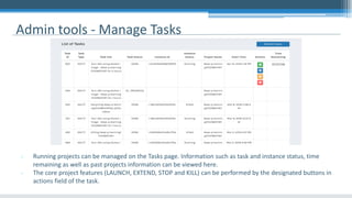 Admin tools - Manage Tasks
- Running projects can be managed on the Tasks page. Information such as task and instance status, time
remaining as well as past projects information can be viewed here.
- The core project features (LAUNCH, EXTEND, STOP and KILL) can be performed by the designated buttons in
actions field of the task.
 