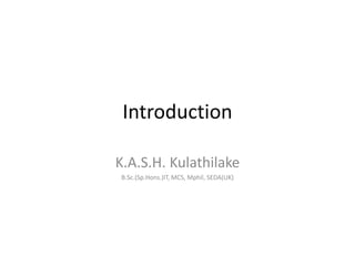 Introduction
K.A.S.H. Kulathilake
B.Sc.(Sp.Hons.)IT, MCS, Mphil, SEDA(UK)
 