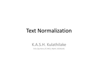 Text Normalization
K.A.S.H. Kulathilake
B.Sc.(Sp.Hons.)IT, MCS, Mphil, SEDA(UK)
 