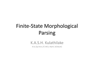 Finite-State Morphological
Parsing
K.A.S.H. Kulathilake
B.Sc.(Sp.Hons.)IT, MCS, Mphil, SEDA(UK)
 