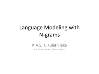 Language Modeling with
N-grams
K.A.S.H. Kulathilake
B.Sc.(Sp.Hons.)IT, MCS, Mphil, SEDA(UK)
 