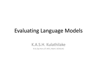 Evaluating Language Models
K.A.S.H. Kulathilake
B.Sc.(Sp.Hons.)IT, MCS, Mphil, SEDA(UK)
 