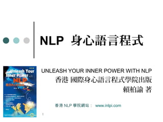 1
NLP 身心語言程式
UNLEASH YOUR INNER POWER WITH NLP
香港 國際身心語言程式學院出版
賴柏諭 著
香港 NLP 學院網站： www.inlpi.com
 