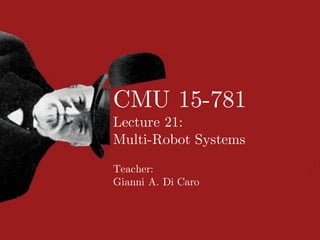CMU 15-781
Lecture 21:
Multi-Robot Systems
Teacher:
Gianni A. Di Caro
 