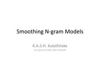 Smoothing N-gram Models
K.A.S.H. Kulathilake
B.Sc.(Sp.Hons.)IT, MCS, Mphil, SEDA(UK)
 