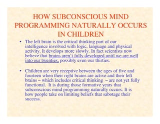 SUBCONSCIOUS MIND PROGRAMMING IS
THE REASON MANY PEOPLE SABOTAGE
THEIR HAPPINESS
• Many people unconsciously sabotage thei...
