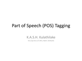 Part of Speech (POS) Tagging
K.A.S.H. Kulathilake
B.Sc.(Sp.Hons.)IT, MCS, Mphil, SEDA(UK)
 