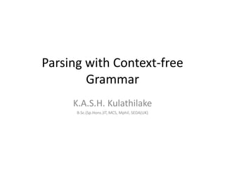 Parsing with Context-free
Grammar
K.A.S.H. Kulathilake
B.Sc.(Sp.Hons.)IT, MCS, Mphil, SEDA(UK)
 