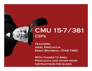 CMU 15-7/381
CSPs
Teachers:
Ariel Procaccia
Emma Brunskill (THIS TIME)
With thanks to Ariel
Procaccia and other prior
instructions for slides
 