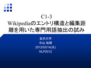 C1-3
Wikipediaのエントリ構造と編集距
離を用いた専門用語抽出の試み
         金沢大学
         中山 祐輝
       2012/03/14(水)
         NLP2012
 