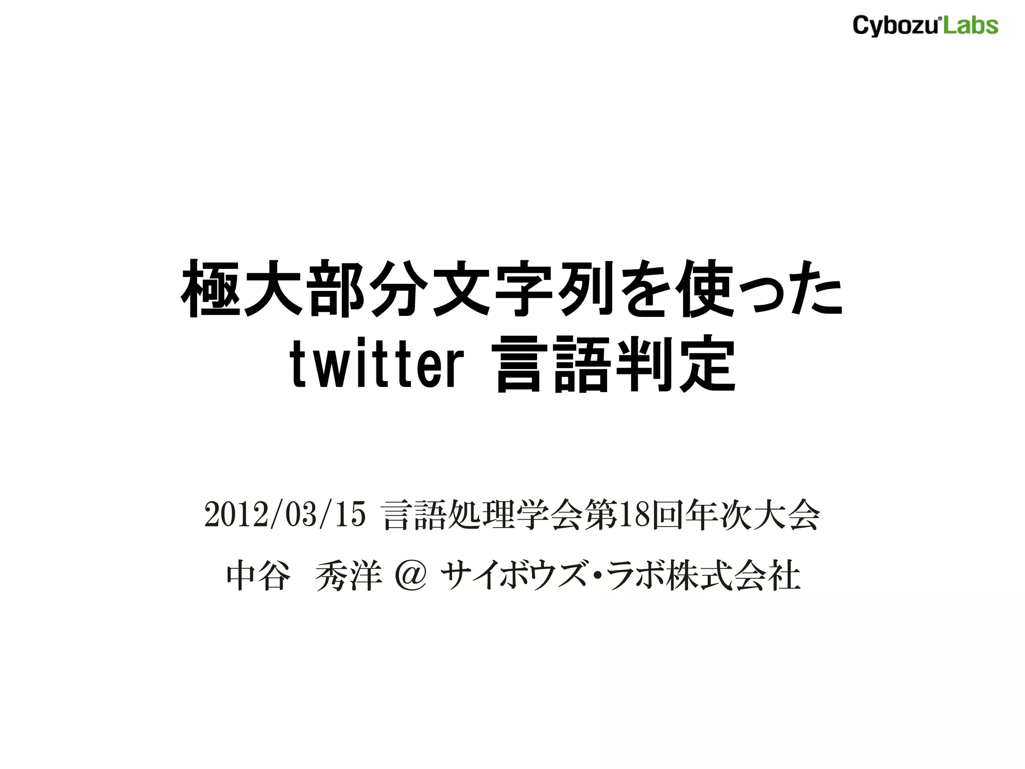 極大部分文字列を使った
  twitter 言語判定

2012/03/15 言語処理学会第18回年次大会
中谷 秀洋 ＠ サイボウズ・ラボ株式会社
 
