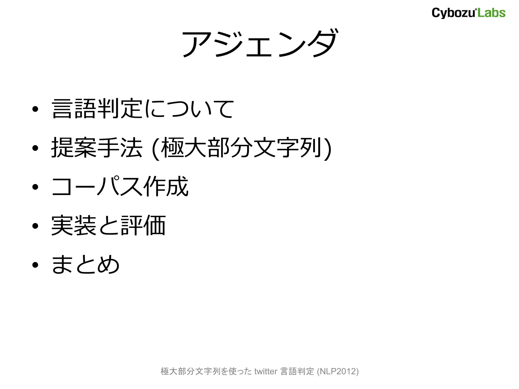 アジェンダ
• 言語判定について
• 提案手法 (極大部分文字列)
• コーパス作成
• 実装と評価
• まとめ



        極大部分文字列を使った twitter 言語判定 (NLP2012)
 