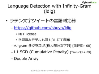 Language Detection with Infinity-Gram
               (ldig)

? ƥ֥ĥ`Ȥж
 C https://github.com/shuyo/ldig
   ? MIT license
   ? ѧgߥǥͬ URL ˤ䲼
 C -gram ९饹LR(O󲿷) [Ұԭ+ 08]
 C L1 SGD (Cumulative Penalty)                   [Tsuruoka+ 09]

 C Double Array

            O󲿷Фʹä twitter ж (NLP2012)
 