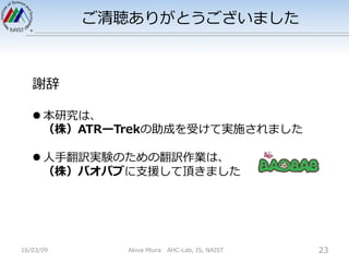 ご清聴ありがとうございました
16/03/09 Akiva Miura AHC-Lab, IS, NAIST 23
謝辞
l 本研究は、
（株）ATRーTrekの助成を受けて実施されました
l ⼈⼿翻訳実験のための翻訳作業は、
（株）バオバブに...
