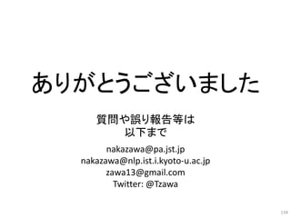 134
ありがとうございました
質問や誤り報告等は
以下まで
nakazawa@pa.jst.jp
nakazawa@nlp.ist.i.kyoto-u.ac.jp
zawa13@gmail.com
Twitter: @Tzawa
 